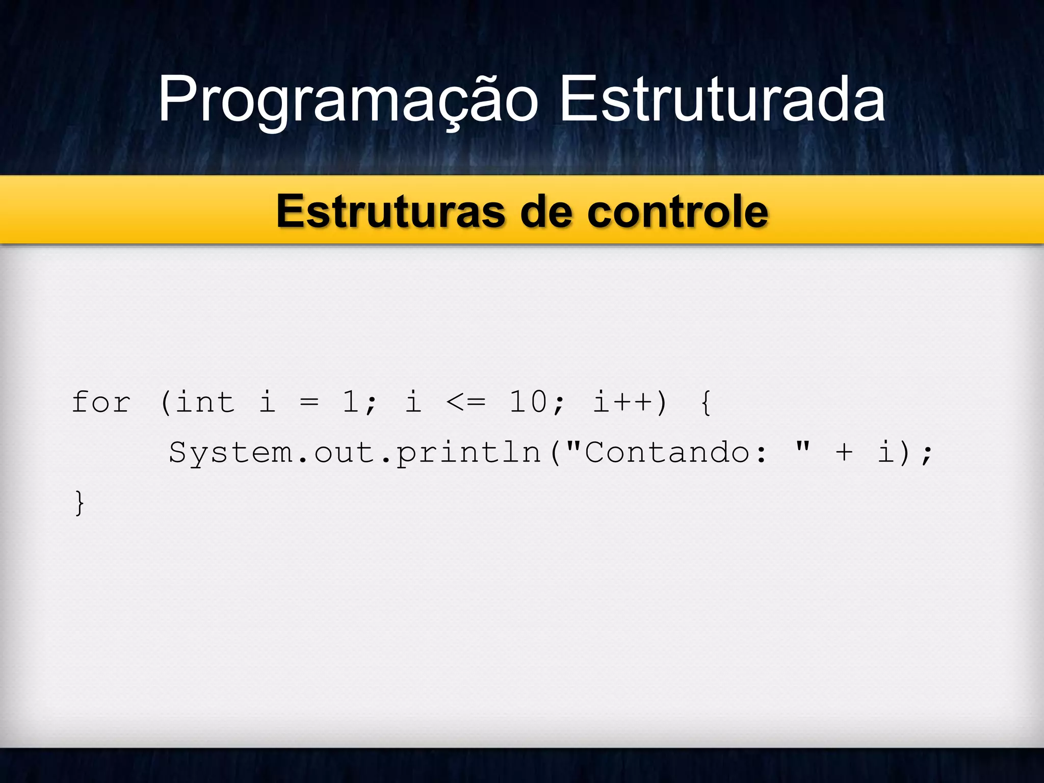 Programação Estruturada 
for (int i = 1; i <= 10; i++) { 
System.out.println("Contando: " + i); 
} 
Estruturas de controle 
 