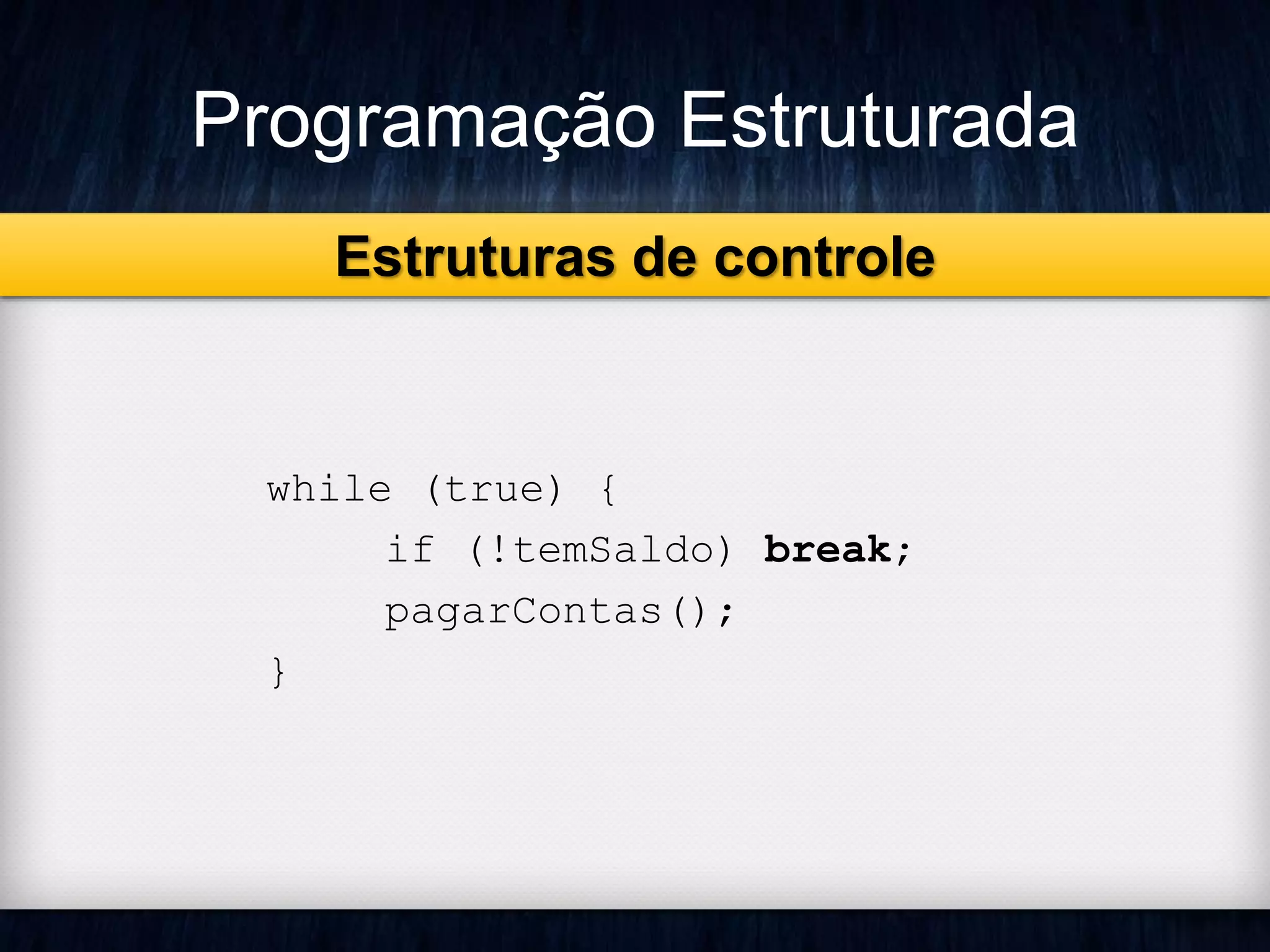 Programação Estruturada 
while (true) { 
if (!temSaldo) break; 
pagarContas(); 
} 
Estruturas de controle 
 