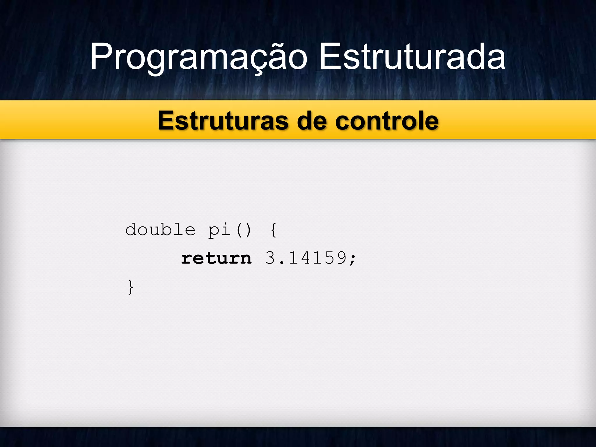 Programação Estruturada 
double pi() { 
return 3.14159; 
} 
Estruturas de controle 
 