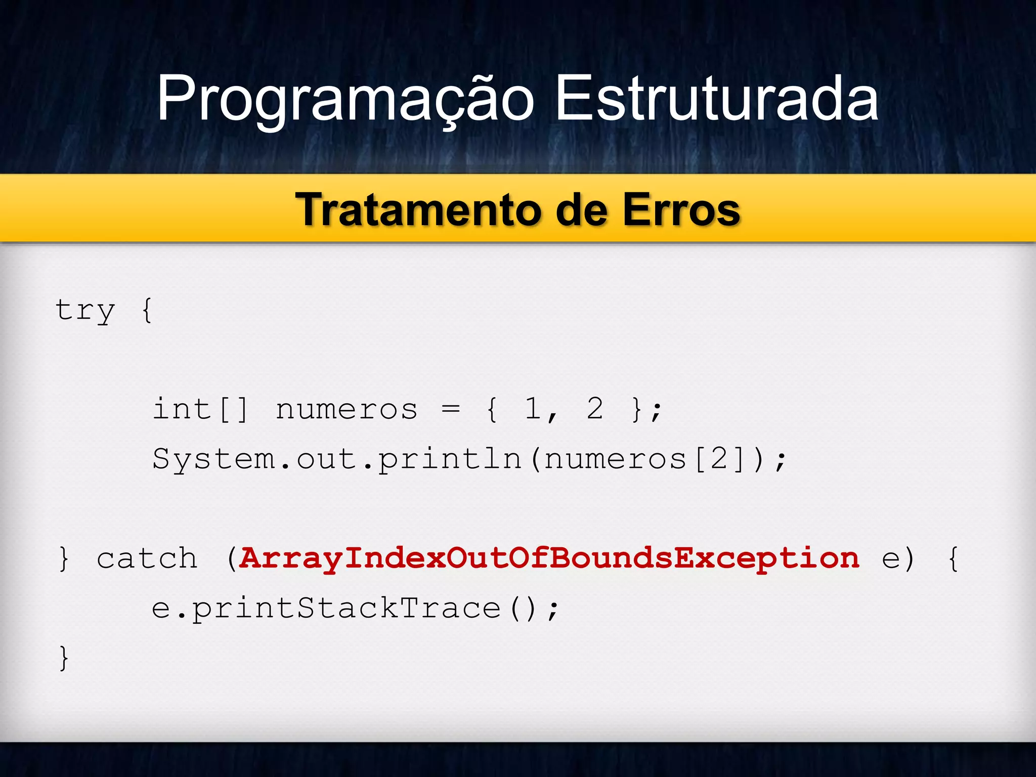Programação Estruturada 
Tratamento de Erros 
try { 
int[] numeros = { 1, 2 }; 
System.out.println(numeros[2]); 
} catch (ArrayIndexOutOfBoundsException e) { 
e.printStackTrace(); 
} 
 