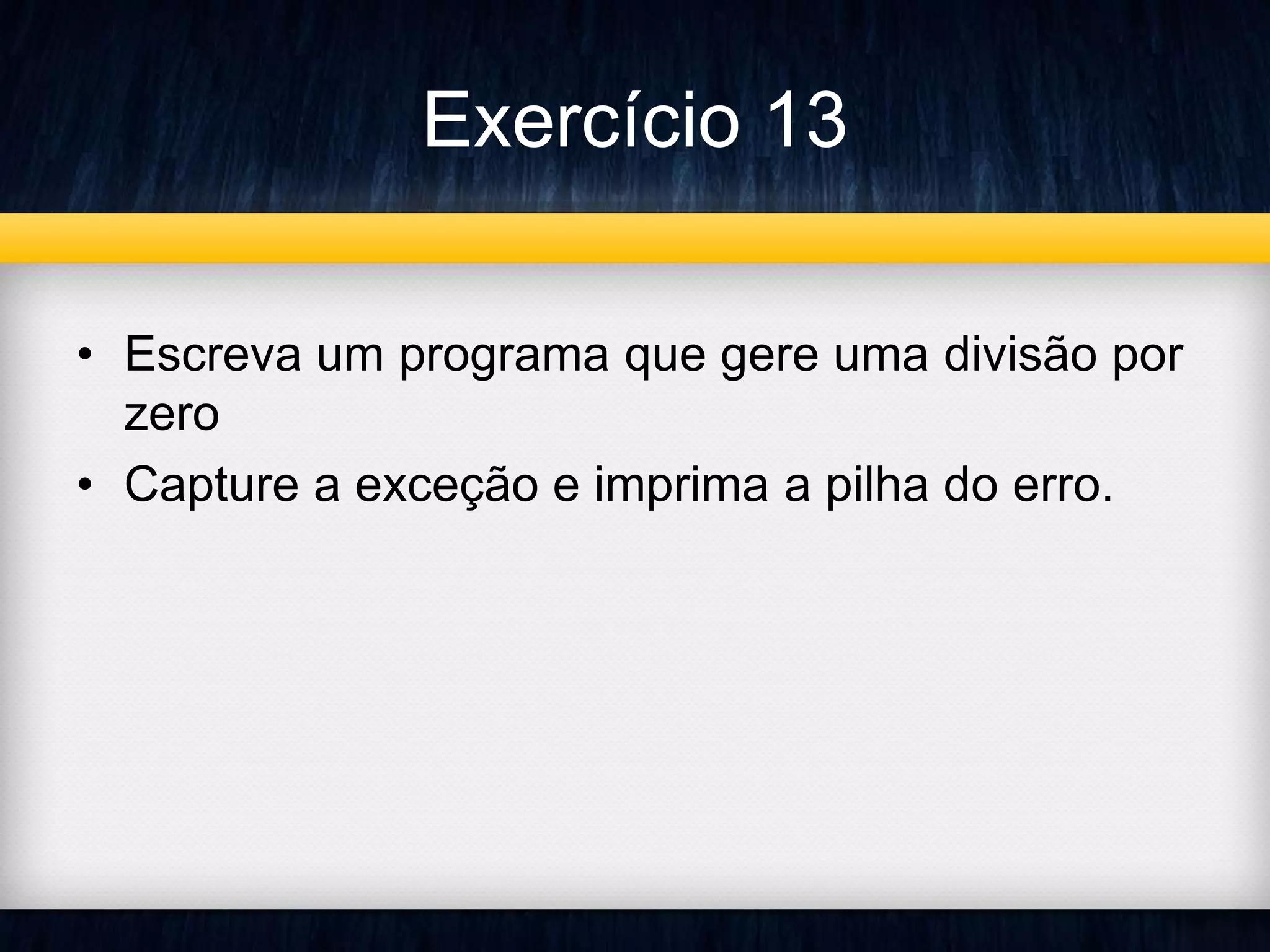 Exercício 13 
• Escreva um programa que gere uma divisão por 
zero 
• Capture a exceção e imprima a pilha do erro. 
 