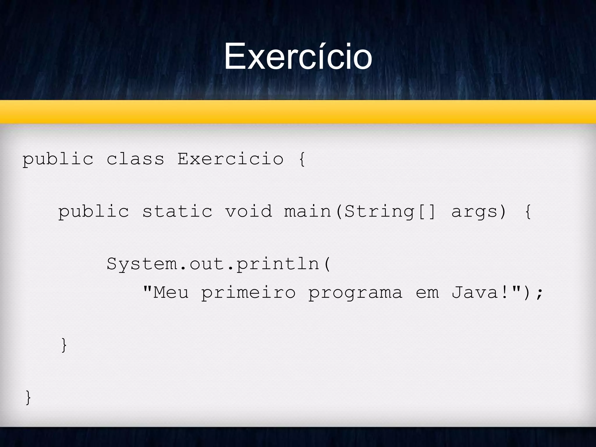 Exercício 
public class Exercicio { 
public static void main(String[] args) { 
System.out.println( 
"Meu primeiro programa em Java!"); 
} 
} 
 