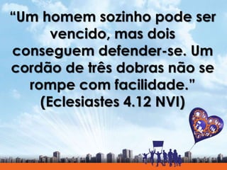 “Um homem sozinho pode ser
vencido, mas dois
conseguem defender-se. Um
cordão de três dobras não se
rompe com facilidade.”
(Eclesiastes 4.12 NVI)
 