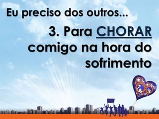 Eu preciso dos outros...
3. Para CHORAR
comigo na hora do
sofrimento
 