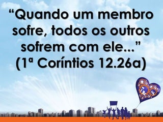 “Quando um membro
sofre, todos os outros
sofrem com ele...”
(1ª Coríntios 12.26a)
 