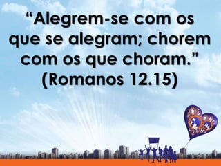 “Alegrem-se com os
que se alegram; chorem
com os que choram.”
(Romanos 12.15)
 