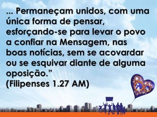 ... Permaneçam unidos, com uma
única forma de pensar,
esforçando-se para levar o povo
a confiar na Mensagem, nas
boas notícias, sem se acovardar
ou se esquivar diante de alguma
oposição.”
(Filipenses 1.27 AM)
 