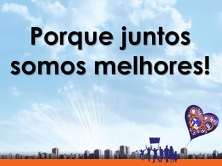 Porque juntos
somos melhores!
 