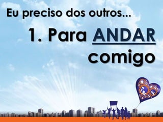 Eu preciso dos outros...
1. Para ANDAR
comigo
 