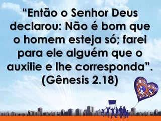 “Então o Senhor Deus
declarou: Não é bom que
o homem esteja só; farei
para ele alguém que o
auxilie e lhe corresponda”.
(Gênesis 2.18)
 