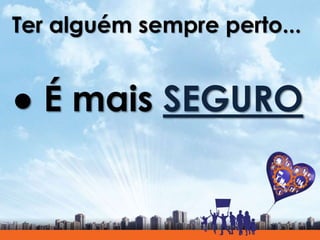 Ter alguém sempre perto...
● É mais SEGURO
 