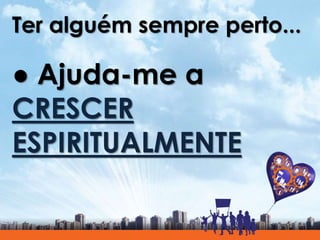 Ter alguém sempre perto...
● Ajuda-me a
CRESCER
ESPIRITUALMENTE
 