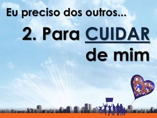 Eu preciso dos outros...
2. Para CUIDAR
de mim
 