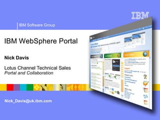 IBM Software Group



IBM WebSphere Portal

Nick Davis

Lotus Channel Technical Sales
Portal and Collaboration




Nick_Davis@uk.ibm.com
 