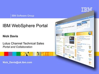 IBM WebSphere Portal Nick Davis Lotus Channel Technical Sales   Portal and Collaboration [email_address] 