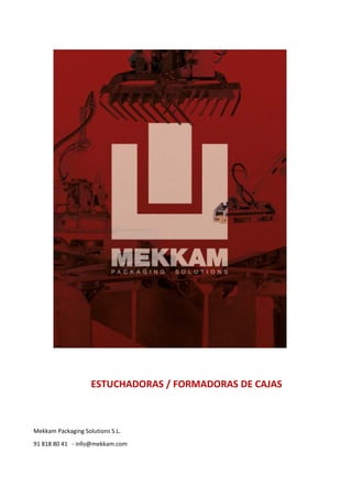  
 
 
 
 
 
 
 
 
 
 
 
 
 
 
 
 
 
 
 
 
 
ESTUCHADORAS / FORMADORAS DE CAJAS 
 
 
Mekkam Packaging Solutions S.L. 
91 818 80 41   ‐ info@mekkam.com
 