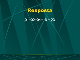 Resposta
01+02+04+16 = 23
 
