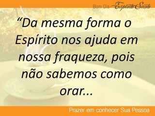 “Da mesma forma o
Espírito nos ajuda em
nossa fraqueza, pois
não sabemos como
orar...
 