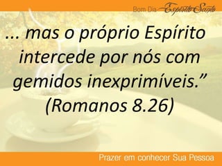 ... mas o próprio Espírito
intercede por nós com
gemidos inexprimíveis.”
(Romanos 8.26)
 
