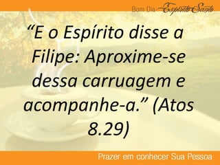 “E o Espírito disse a
Filipe: Aproxime-se
dessa carruagem e
acompanhe-a.” (Atos
8.29)
 