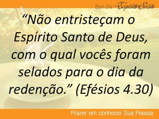 “Não entristeçam o
Espírito Santo de Deus,
com o qual vocês foram
selados para o dia da
redenção.” (Efésios 4.30)
 