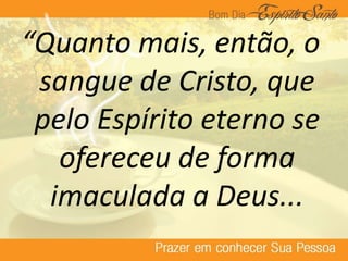 “Quanto mais, então, o
sangue de Cristo, que
pelo Espírito eterno se
ofereceu de forma
imaculada a Deus...
 