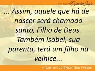 ... Assim, aquele que há de
nascer será chamado
santo, Filho de Deus.
Também Isabel, sua
parenta, terá um filho na
velhice...
 