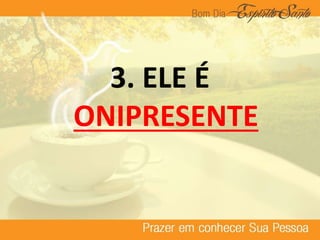 3. ELE É
ONIPRESENTE
 