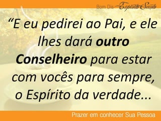 “E eu pedirei ao Pai, e ele
lhes dará outro
Conselheiro para estar
com vocês para sempre,
o Espírito da verdade...
 