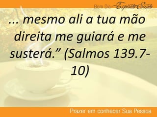 ... mesmo ali a tua mão
direita me guiará e me
susterá.” (Salmos 139.7-
10)
 