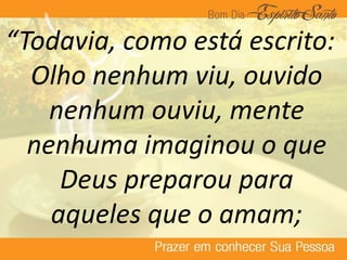 “Todavia, como está escrito:
Olho nenhum viu, ouvido
nenhum ouviu, mente
nenhuma imaginou o que
Deus preparou para
aqueles que o amam;
 