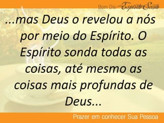...mas Deus o revelou a nós
por meio do Espírito. O
Espírito sonda todas as
coisas, até mesmo as
coisas mais profundas de
Deus...
 