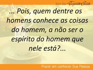 ... Pois, quem dentre os
homens conhece as coisas
do homem, a não ser o
espírito do homem que
nele está?...
 