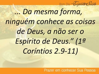 ... Da mesma forma,
ninguém conhece as coisas
de Deus, a não ser o
Espírito de Deus.” (1ª
Coríntios 2.9-11)
 