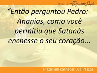 “Então perguntou Pedro:
Ananias, como você
permitiu que Satanás
enchesse o seu coração...
 