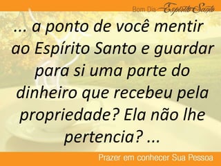 ... a ponto de você mentir
ao Espírito Santo e guardar
para si uma parte do
dinheiro que recebeu pela
propriedade? Ela não lhe
pertencia? ...
 