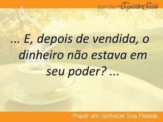 ... E, depois de vendida, o
dinheiro não estava em
seu poder? ...
 
