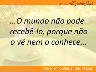 ...O mundo não pode
recebê-lo, porque não
o vê nem o conhece...
 