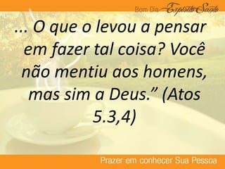 ... O que o levou a pensar
em fazer tal coisa? Você
não mentiu aos homens,
mas sim a Deus.” (Atos
5.3,4)
 