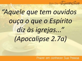 “Aquele que tem ouvidos
ouça o que o Espírito
diz às igrejas...”
(Apocalipse 2.7a)
 