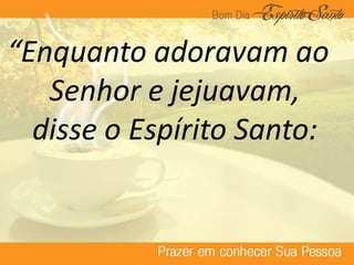 “Enquanto adoravam ao
Senhor e jejuavam,
disse o Espírito Santo:
 