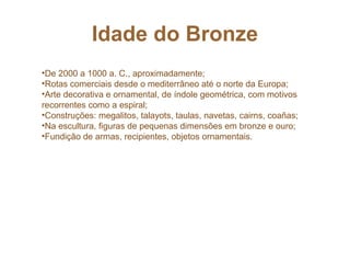 Idade do Bronze
•De 2000 a 1000 a. C., aproximadamente;
•Rotas comerciais desde o mediterrâneo até o norte da Europa;
•Art...