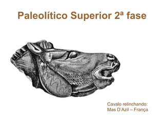 Paleolítico Superior 2ª fase
Cavalo relinchando:
Mas D’Azil – França
 