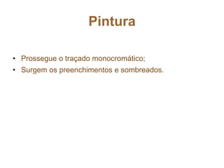 Pintura
• Prossegue o traçado monocromático;
• Surgem os preenchimentos e sombreados.
 