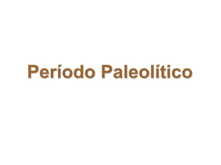Período Paleolítico
 