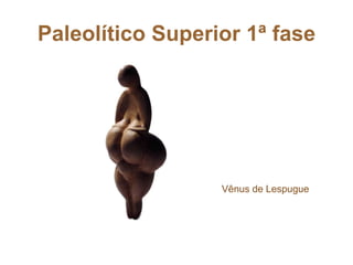 Paleolítico Superior 1ª fase
Vênus de Lespugue
 