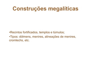 Construções megalíticas
•Recintos fortificados, templos e túmulos;
•Tipos: dólmens, menires, alineações de menires,
cromlechs, etc.
 