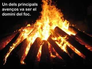 Un dels principals
avenços va ser el
domini del foc.
 