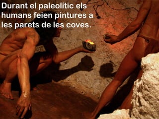 Durant el paleolític els
humans feien pintures a
les parets de les coves.
 