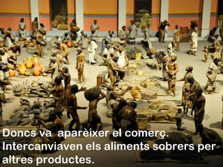 Doncs va aparèixer el comerç.
Intercanviaven els aliments sobrers per
altres productes.
 